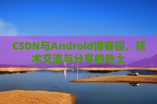 CSDN与Android博客园,技术交流与分享的热土